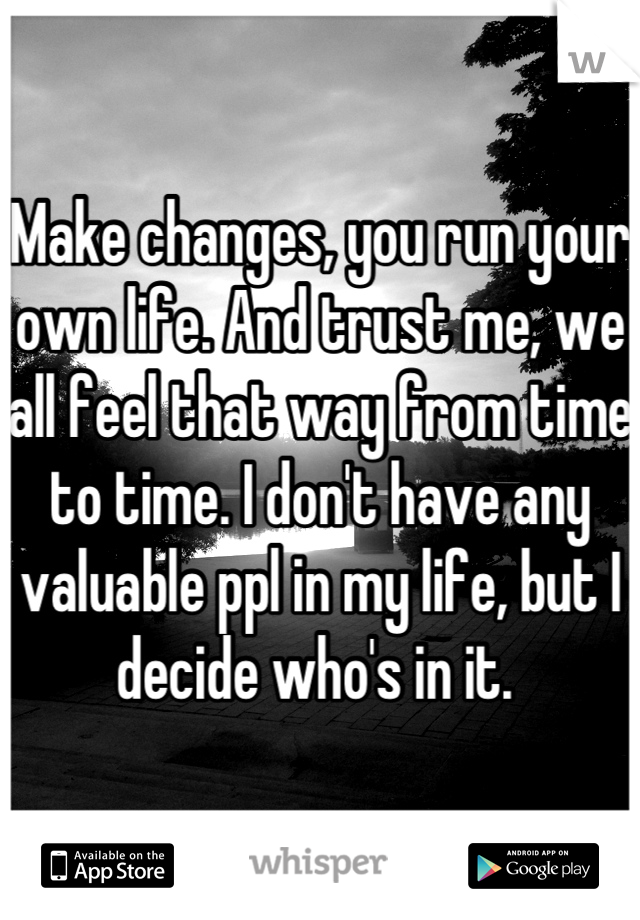 Make changes, you run your own life. And trust me, we all feel that way from time to time. I don't have any valuable ppl in my life, but I decide who's in it. 