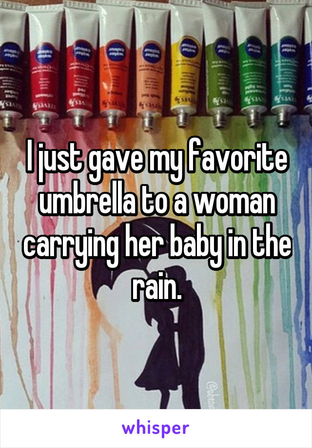I just gave my favorite umbrella to a woman carrying her baby in the rain.