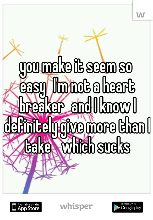 you make it seem so easy
I'm not a heart breaker
and I know I definitely give more than I take 
which sucks