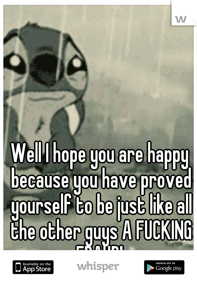 Well I hope you are happy because you have proved yourself to be just like all the other guys A FUCKING FRAUD! 