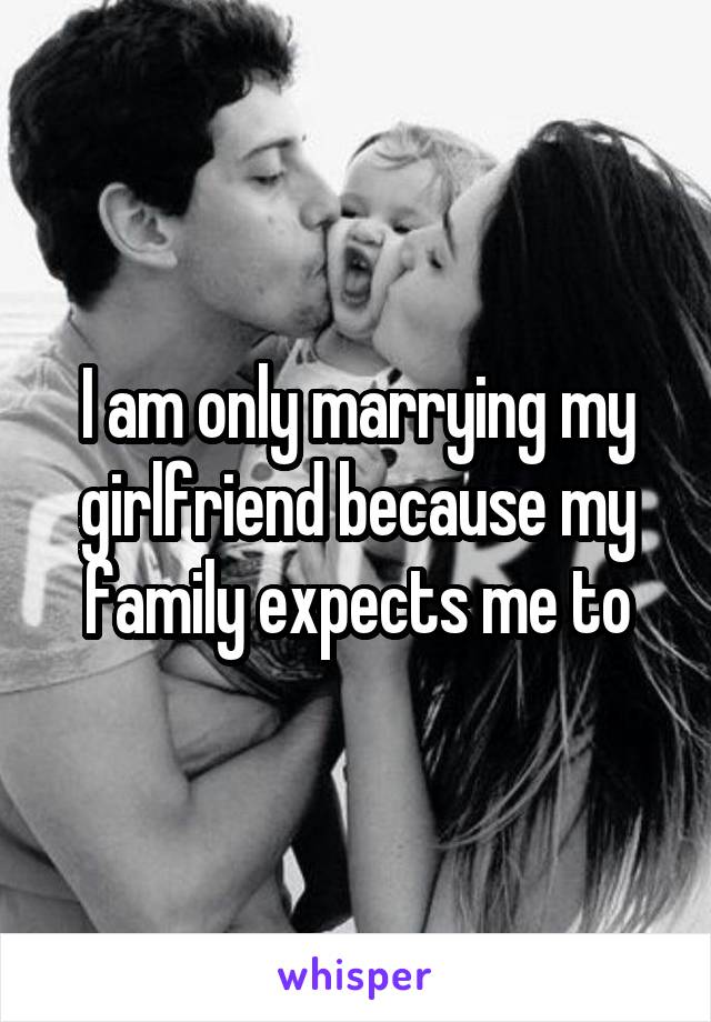 I am only marrying my girlfriend because my family expects me to