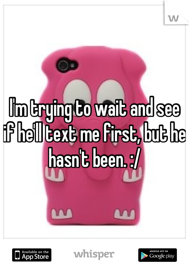 I'm trying to wait and see if he'll text me first, but he hasn't been. :/