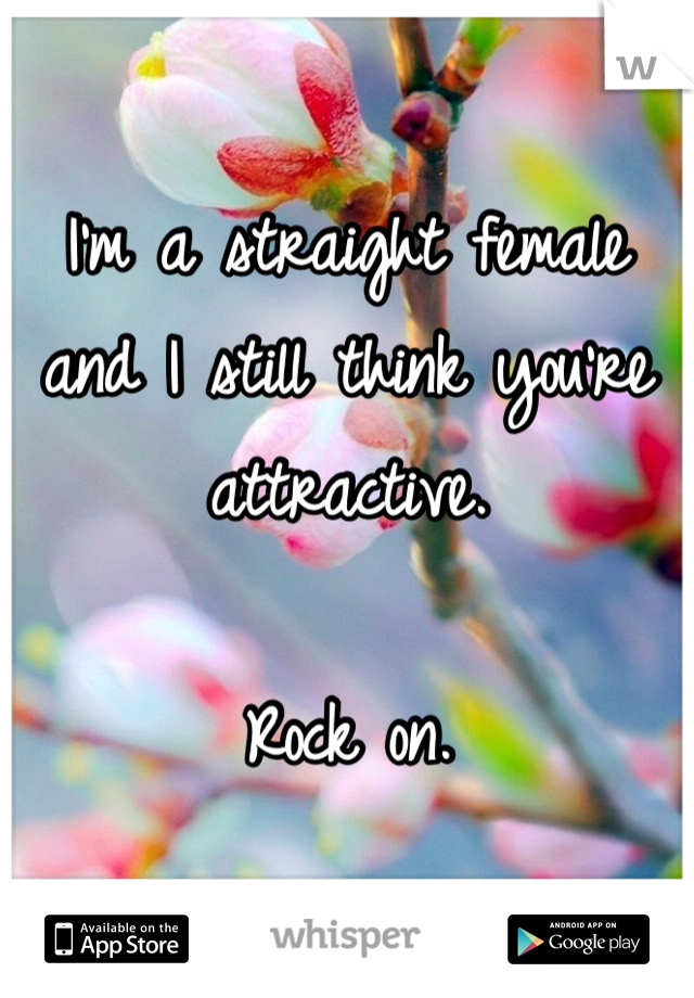 I'm a straight female and I still think you're attractive.

Rock on.