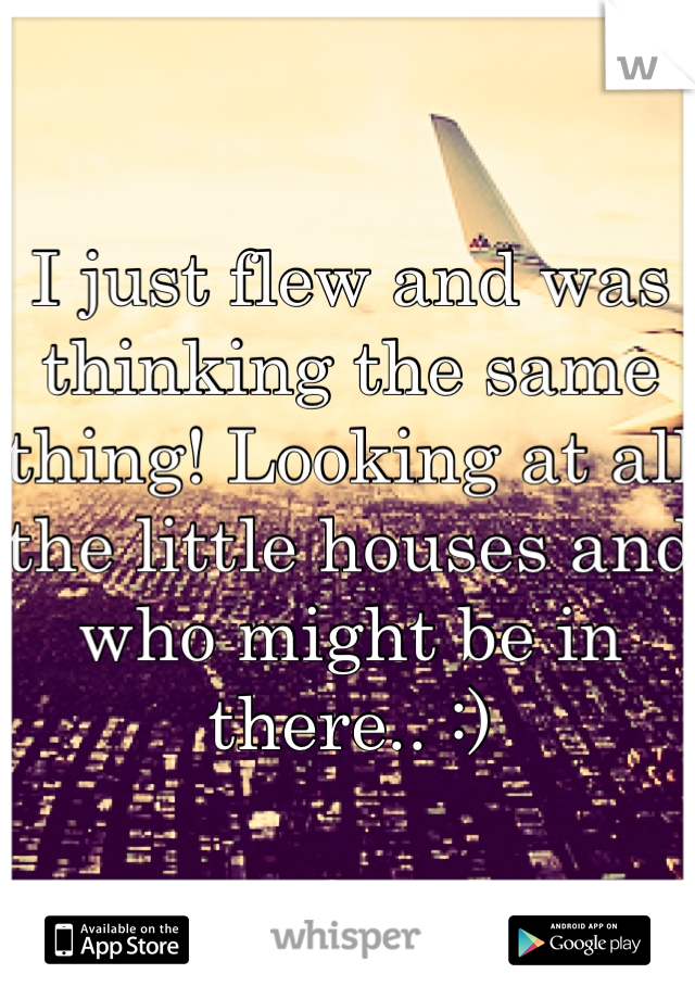 I just flew and was thinking the same thing! Looking at all the little houses and who might be in there.. :)