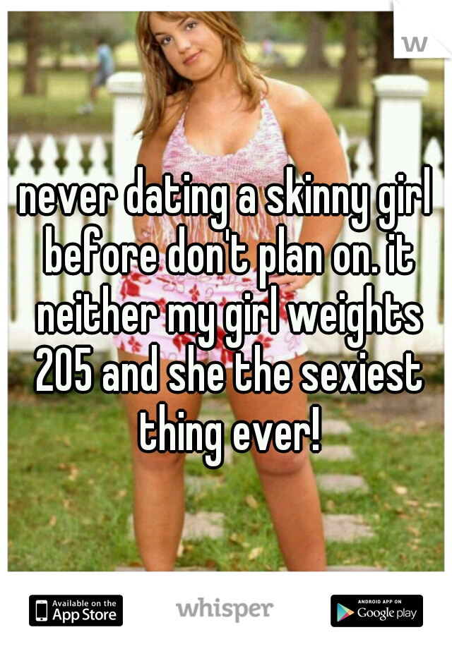 never dating a skinny girl before don't plan on. it neither my girl weights 205 and she the sexiest thing ever!