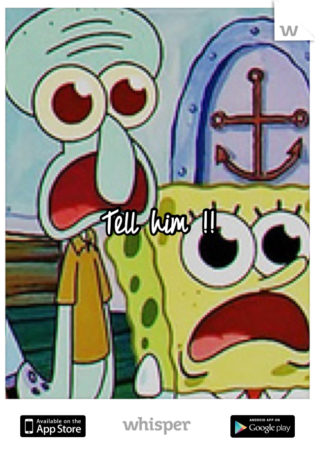 Tell him !!
