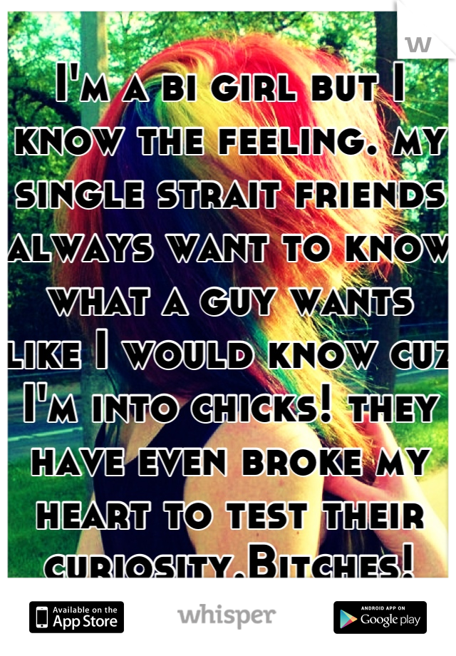 I'm a bi girl but I know the feeling. my single strait friends always want to know what a guy wants like I would know cuz I'm into chicks! they have even broke my heart to test their curiosity.Bitches!