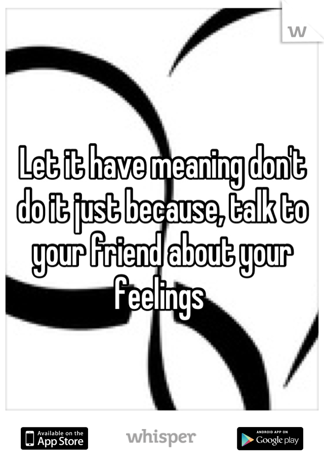 Let it have meaning don't do it just because, talk to your friend about your feelings 