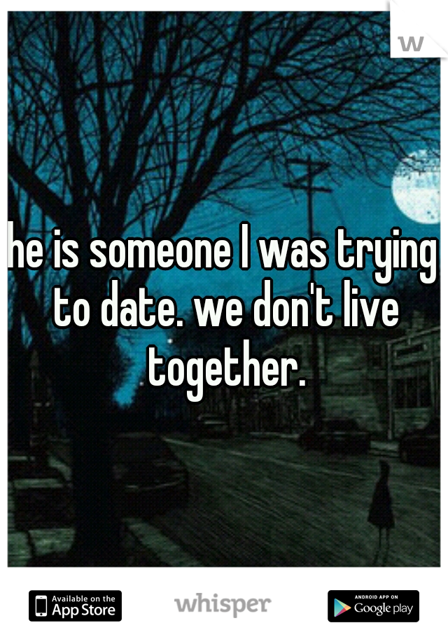 he is someone I was trying to date. we don't live together.