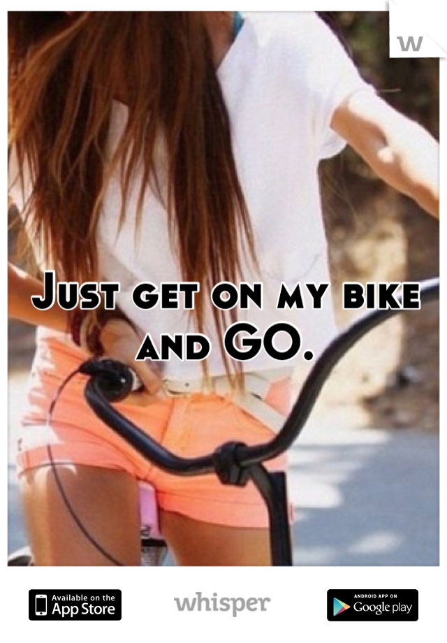 Just get on my bike and GO.