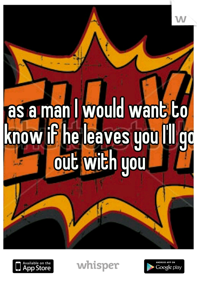 as a man I would want to know if he leaves you I'll go out with you