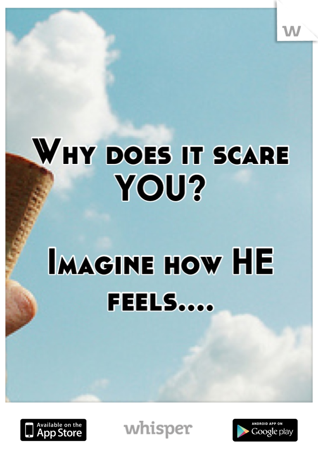 Why does it scare YOU?

Imagine how HE feels....