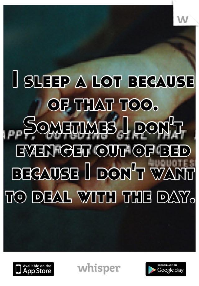 I sleep a lot because of that too. Sometimes I don't even get out of bed because I don't want to deal with the day. 