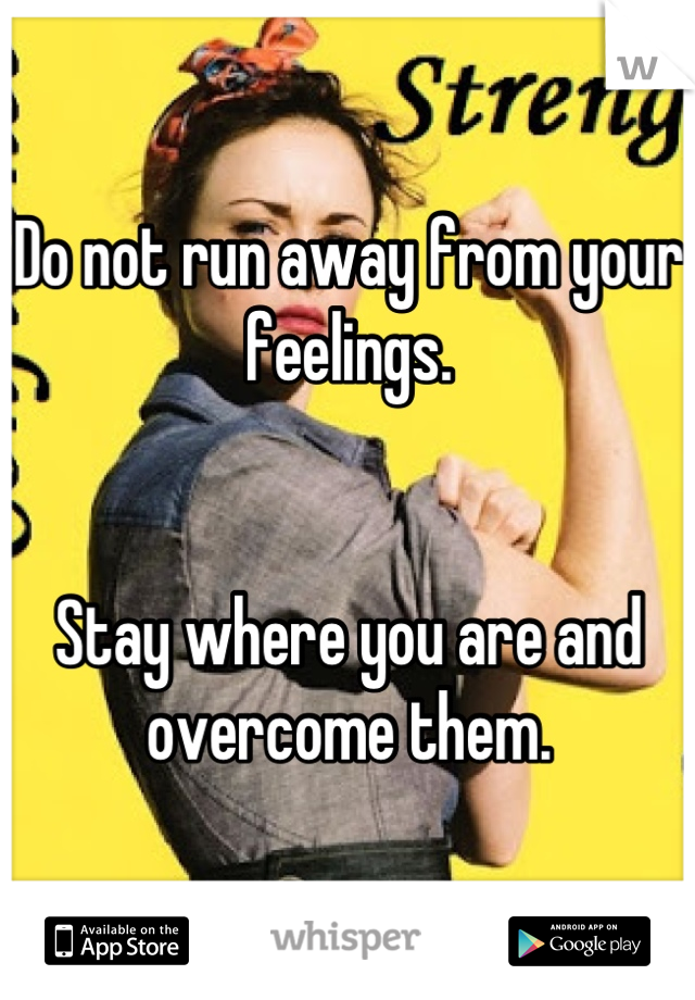 Do not run away from your feelings.


Stay where you are and overcome them.