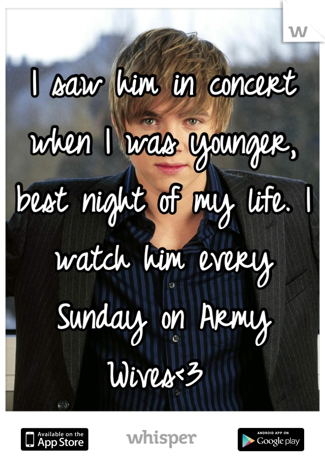 I saw him in concert when I was younger, best night of my life. I watch him every Sunday on Army Wives<3 