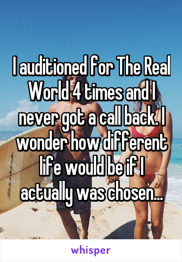 I auditioned for The Real World 4 times and I never got a call back. I wonder how different life would be if I actually was chosen...