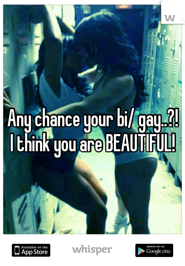 Any chance your bi/ gay..?!  I think you are BEAUTIFUL!