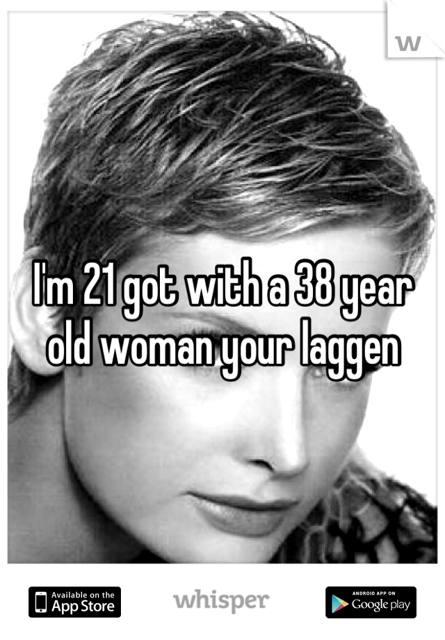 I'm 21 got with a 38 year old woman your laggen
