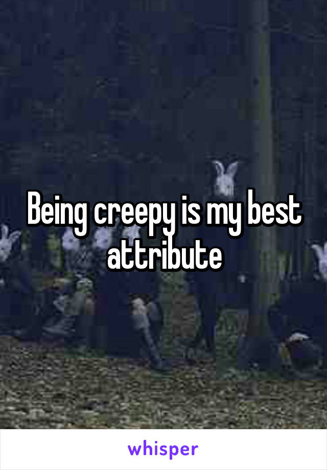 Being creepy is my best attribute