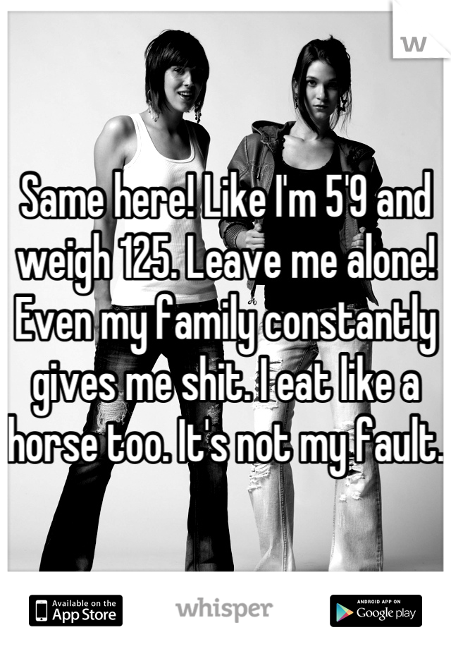 Same here! Like I'm 5'9 and weigh 125. Leave me alone! Even my family constantly gives me shit. I eat like a horse too. It's not my fault. 