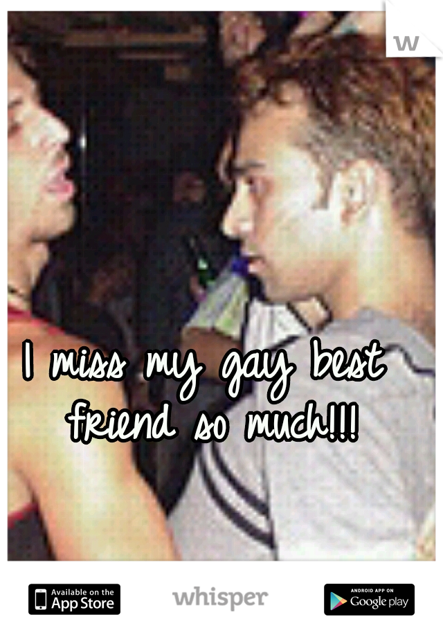 I miss my gay best friend so much!!!
