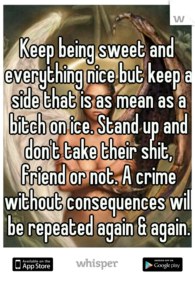 Keep being sweet and everything nice but keep a side that is as mean as a bitch on ice. Stand up and don't take their shit, friend or not. A crime without consequences will be repeated again & again.