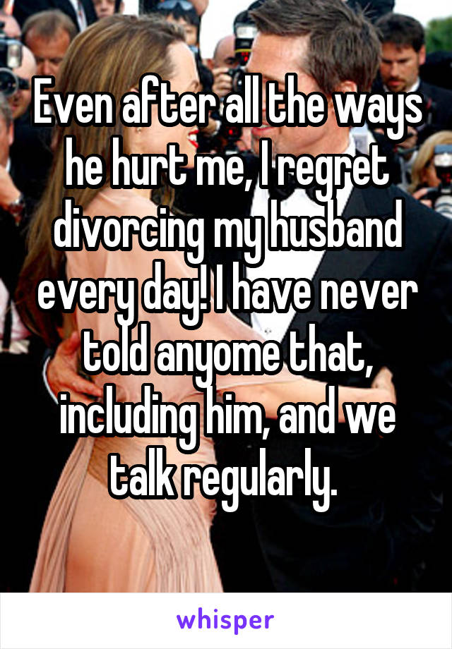 Even after all the ways he hurt me, I regret divorcing my husband every day! I have never told anyome that, including him, and we talk regularly. 
