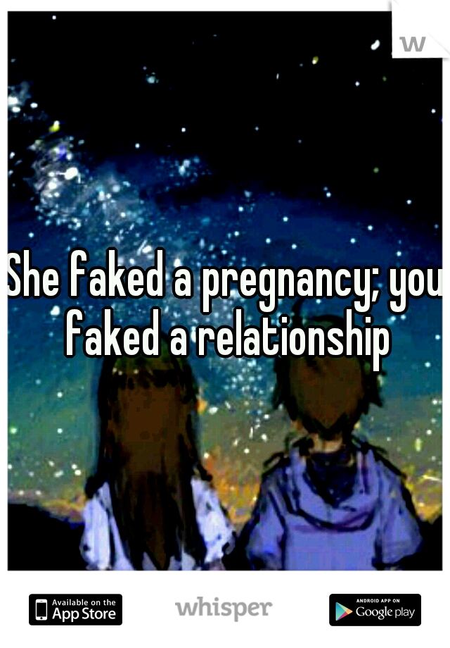 She faked a pregnancy; you faked a relationship