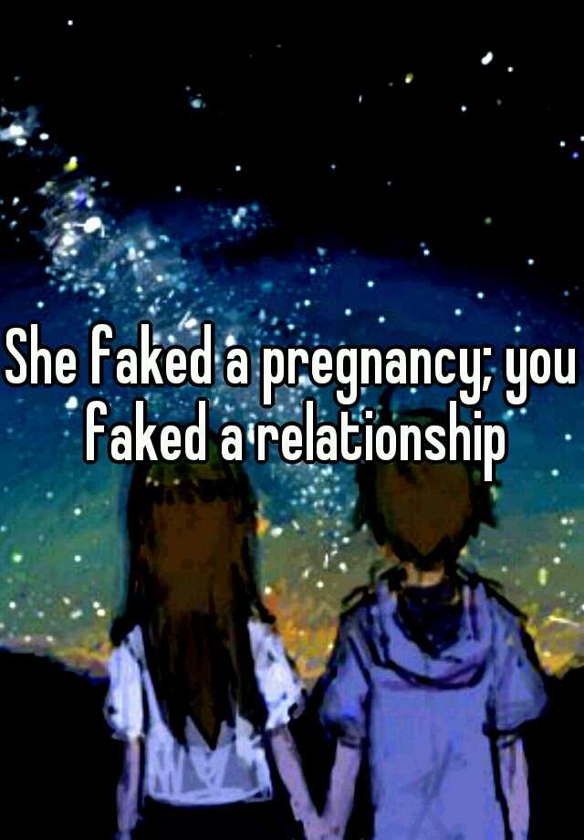 She faked a pregnancy; you faked a relationship