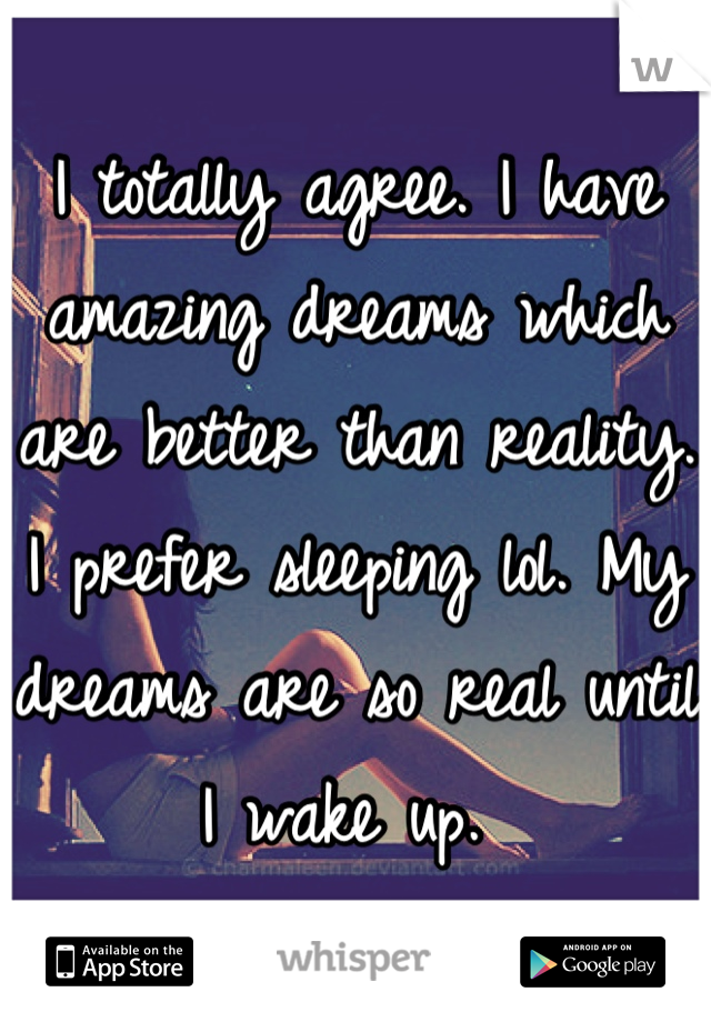 I totally agree. I have amazing dreams which are better than reality. I prefer sleeping lol. My dreams are so real until I wake up. 