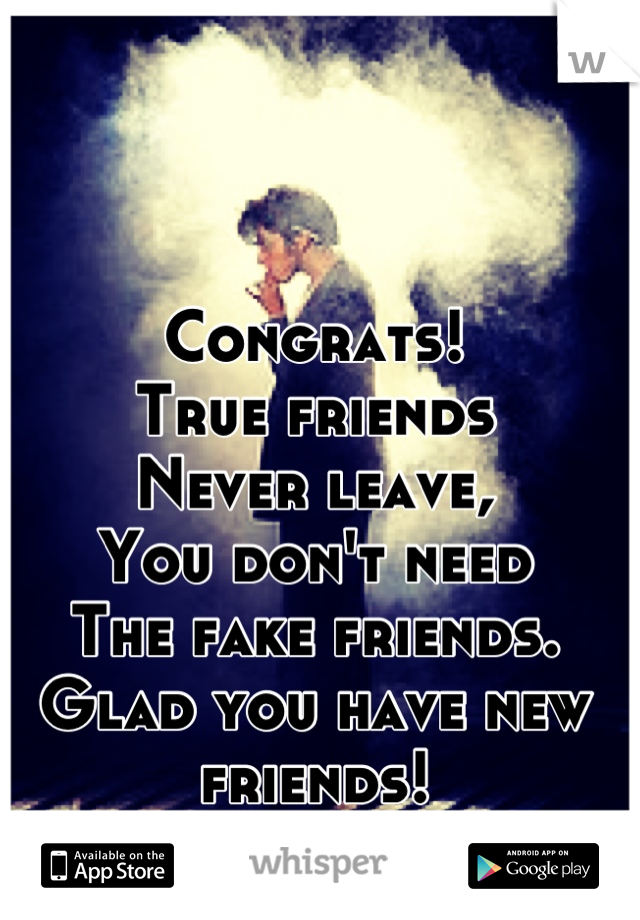 Congrats! 
True friends
Never leave, 
You don't need 
The fake friends.
Glad you have new friends!
