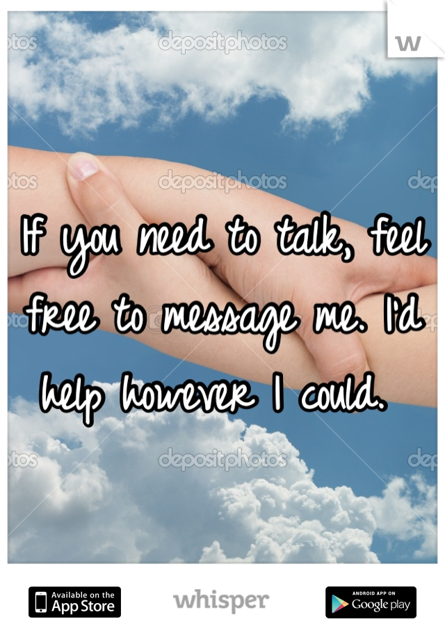 If you need to talk, feel free to message me. I'd help however I could. 