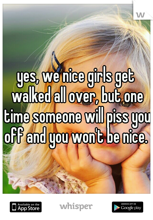 yes, we nice girls get walked all over, but one time someone will piss you off and you won't be nice. 
