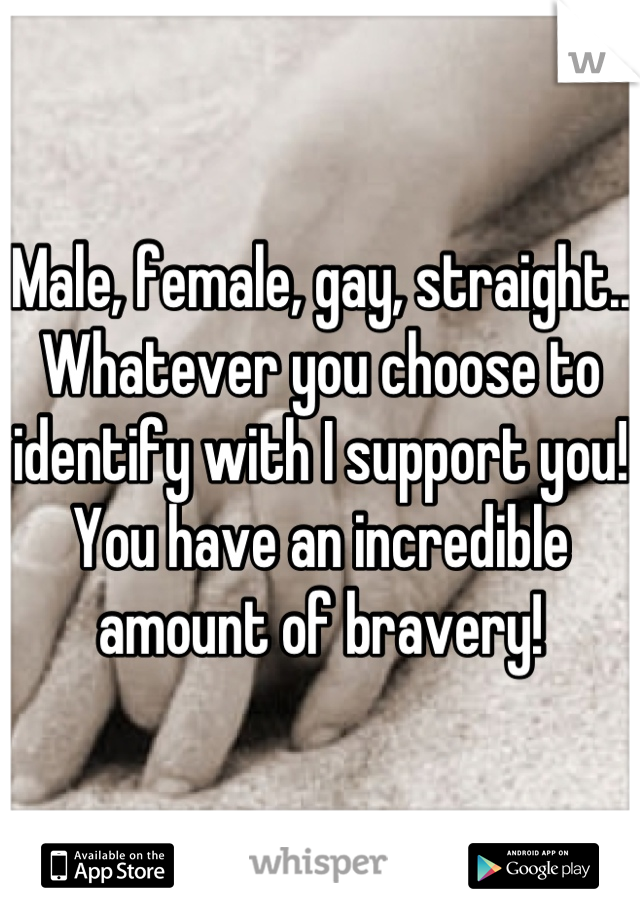 Male, female, gay, straight.. Whatever you choose to identify with I support you!  You have an incredible amount of bravery!