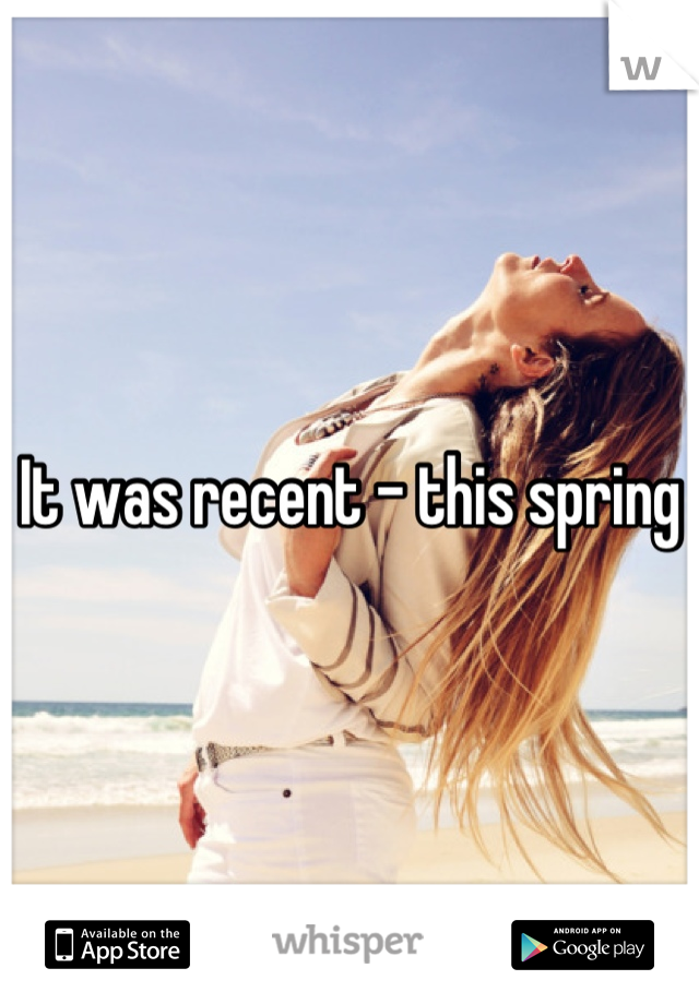 It was recent - this spring