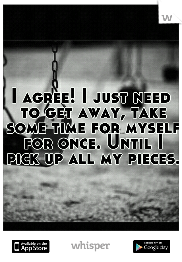 I agree! I just need to get away, take some time for myself for once. Until I pick up all my pieces. 