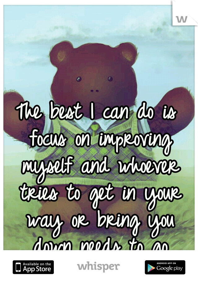 The best I can do is focus on improving myself and whoever tries to get in your way or bring you down needs to go