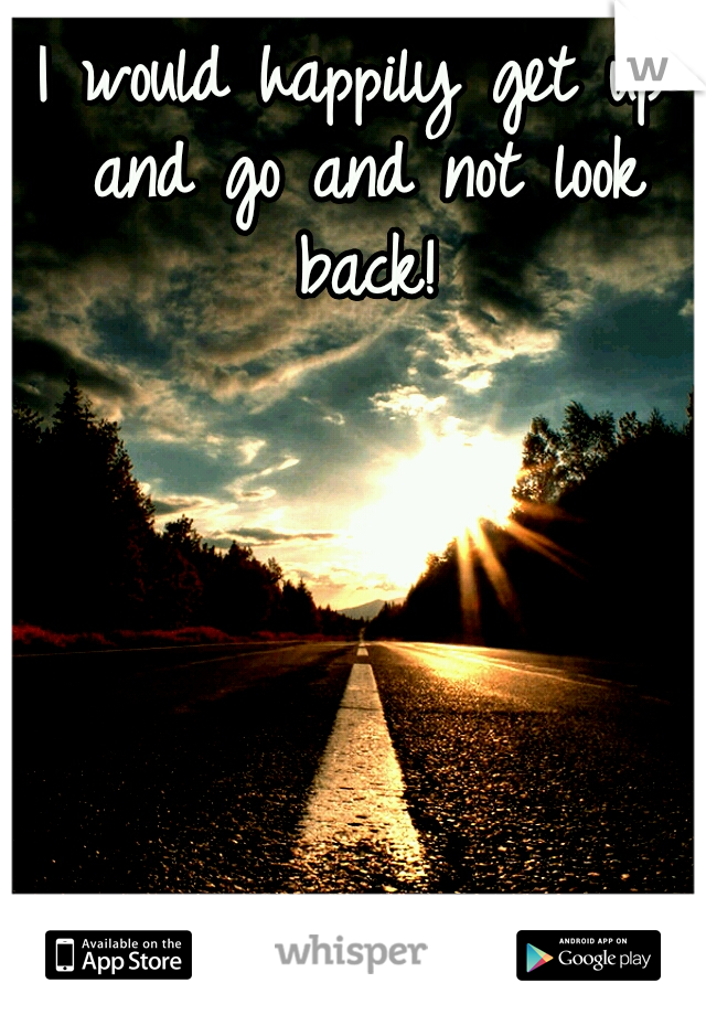 I would happily get up and go and not look back!