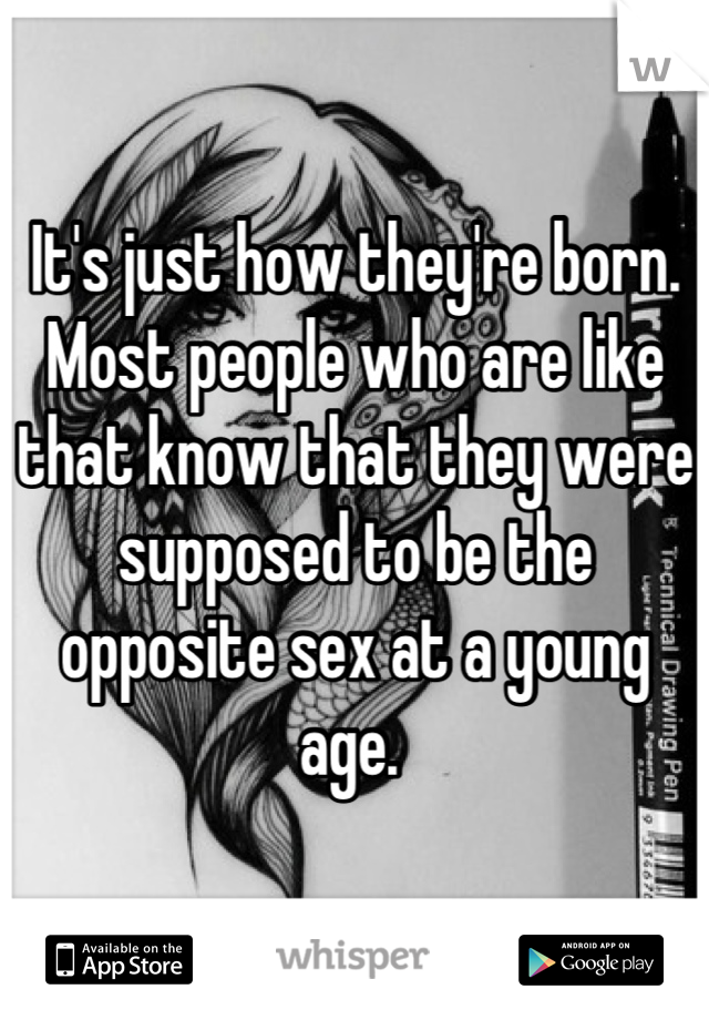 It's just how they're born. Most people who are like that know that they were supposed to be the opposite sex at a young age. 