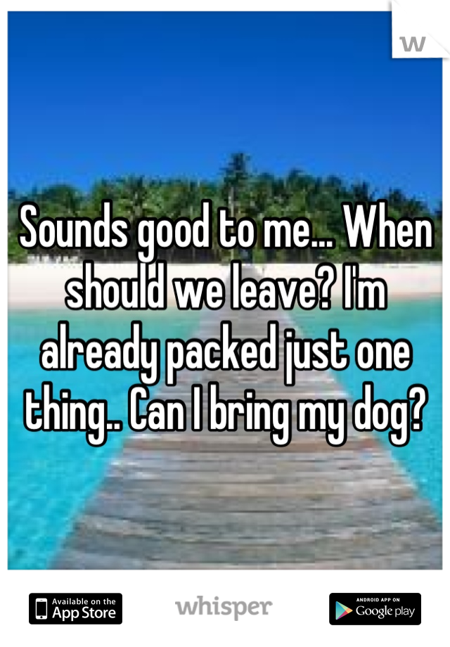 Sounds good to me... When should we leave? I'm already packed just one thing.. Can I bring my dog?