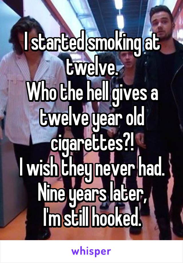 I started smoking at twelve.
Who the hell gives a twelve year old cigarettes?!
I wish they never had.
Nine years later,
I'm still hooked.