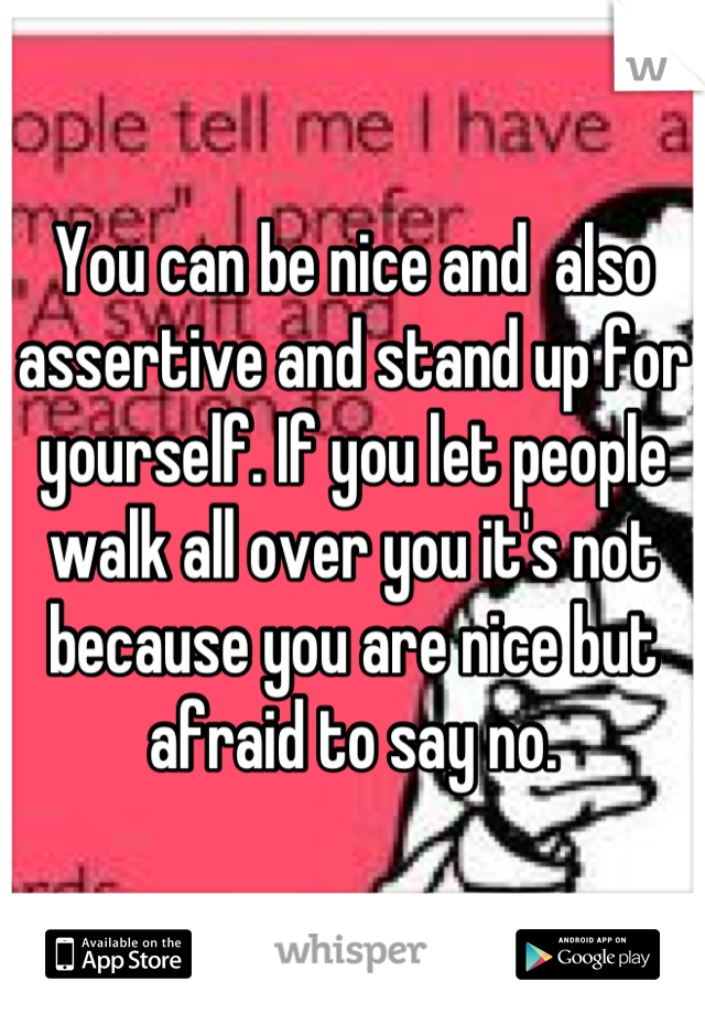 You can be nice and  also assertive and stand up for yourself. If you let people walk all over you it's not because you are nice but afraid to say no.