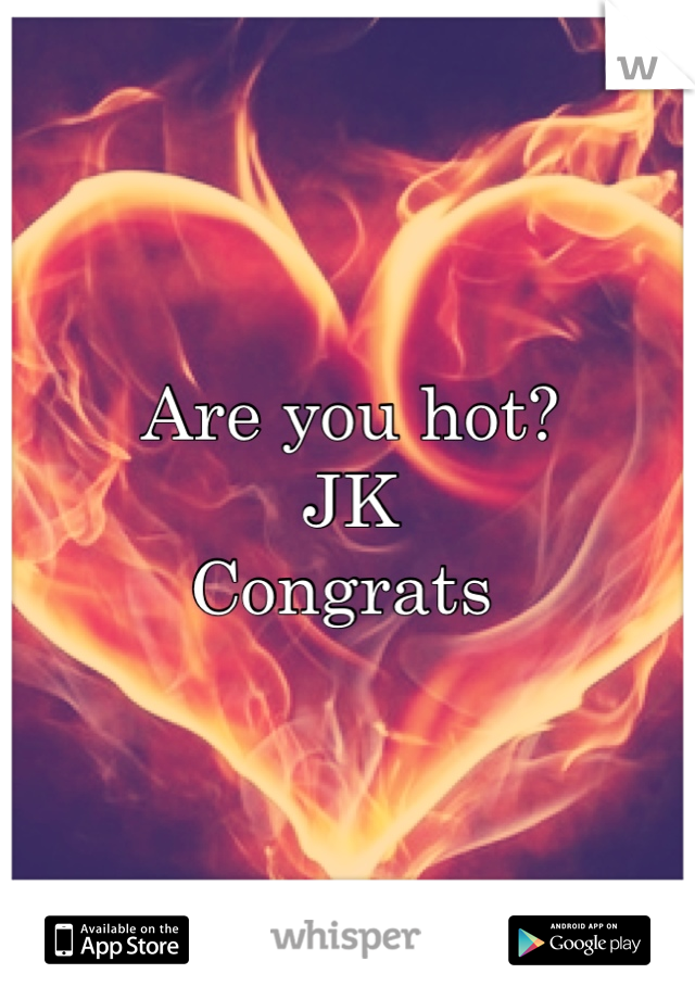 Are you hot?
JK
Congrats 