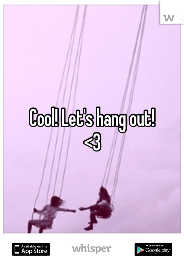 Cool! Let's hang out!
<3