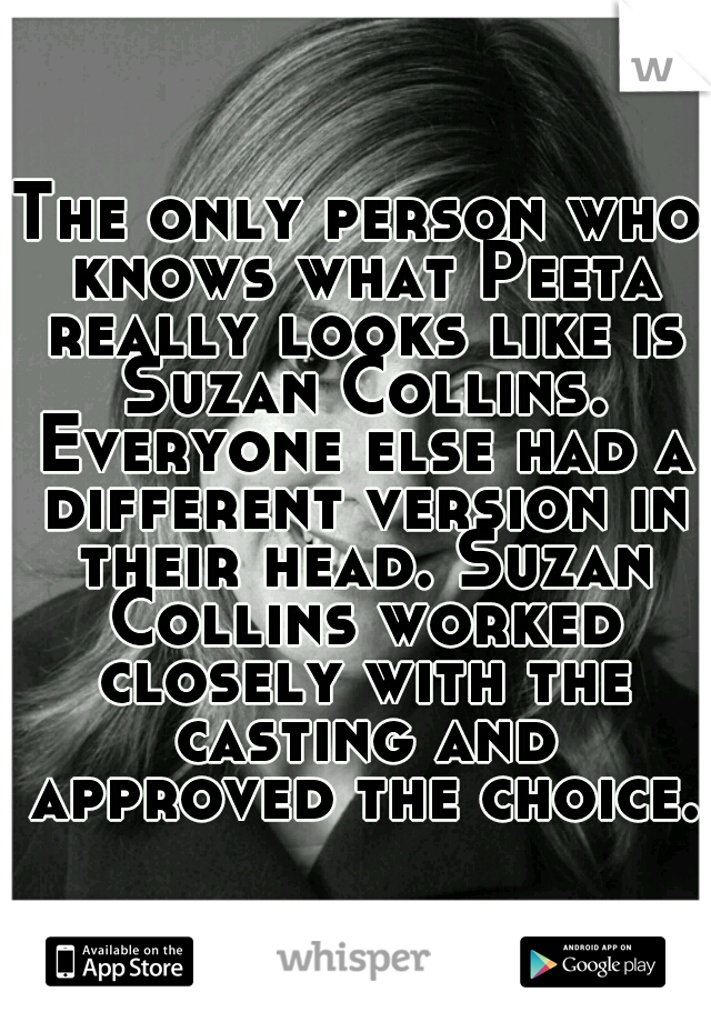 The only person who knows what Peeta really looks like is Suzan Collins. Everyone else had a different version in their head. Suzan Collins worked closely with the casting and approved the choice.