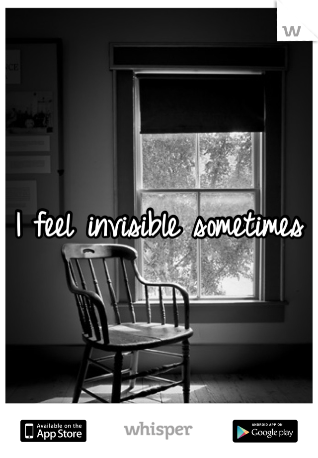 I feel invisible sometimes