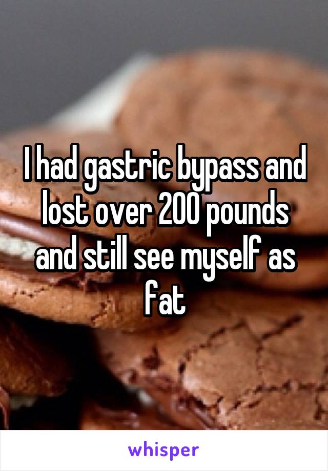 I had gastric bypass and lost over 200 pounds and still see myself as fat