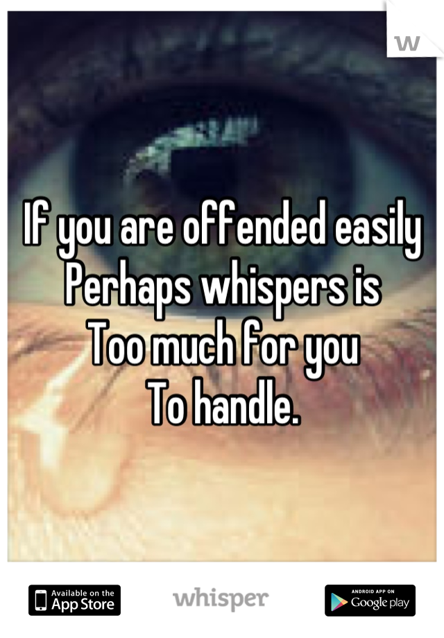If you are offended easily
Perhaps whispers is
Too much for you
To handle.