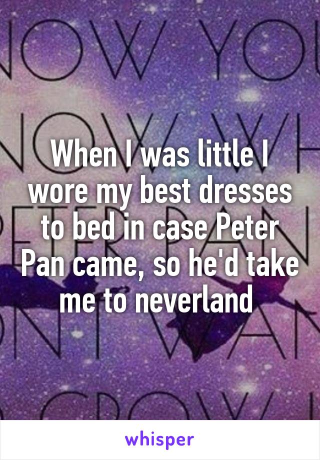 When I was little I wore my best dresses to bed in case Peter Pan came, so he'd take me to neverland 