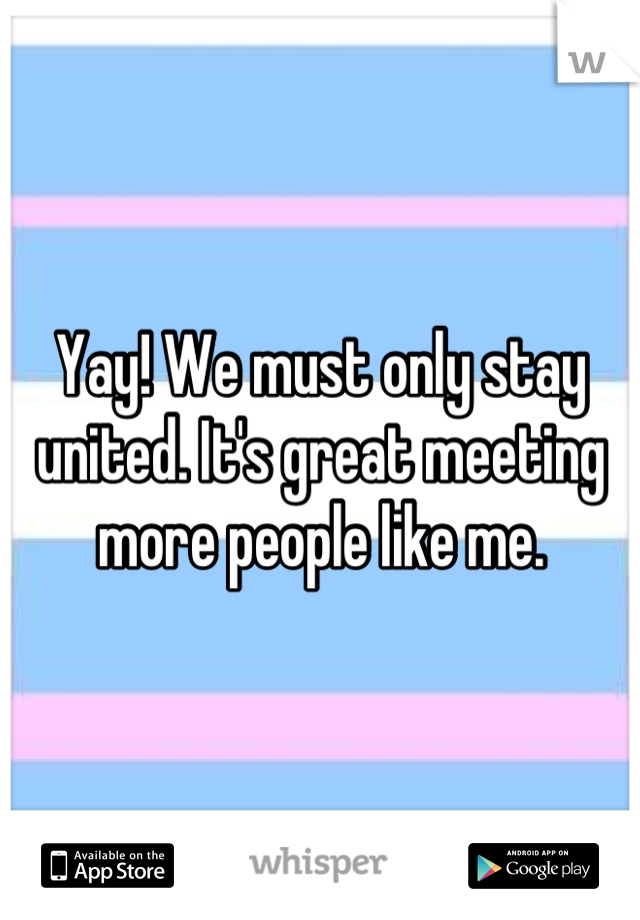Yay! We must only stay united. It's great meeting more people like me.